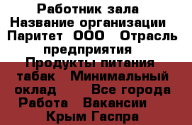 Работник зала › Название организации ­ Паритет, ООО › Отрасль предприятия ­ Продукты питания, табак › Минимальный оклад ­ 1 - Все города Работа » Вакансии   . Крым,Гаспра